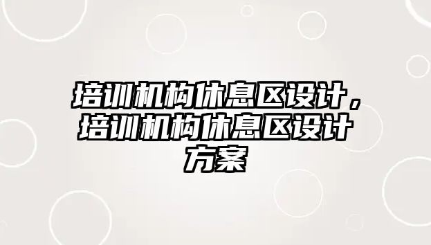 培訓(xùn)機(jī)構(gòu)休息區(qū)設(shè)計(jì)，培訓(xùn)機(jī)構(gòu)休息區(qū)設(shè)計(jì)方案