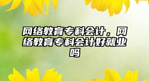 網(wǎng)絡(luò)教育專科會計，網(wǎng)絡(luò)教育專科會計好就業(yè)嗎