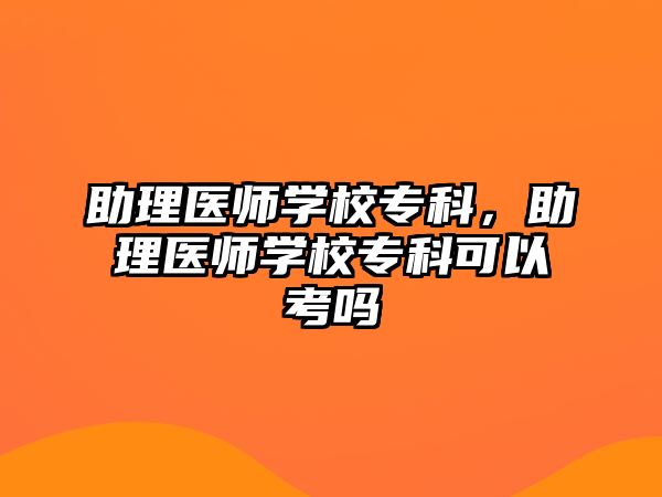 助理醫(yī)師學校?？?，助理醫(yī)師學校專科可以考嗎