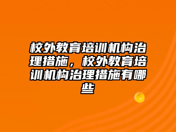 校外教育培訓(xùn)機(jī)構(gòu)治理措施，校外教育培訓(xùn)機(jī)構(gòu)治理措施有哪些