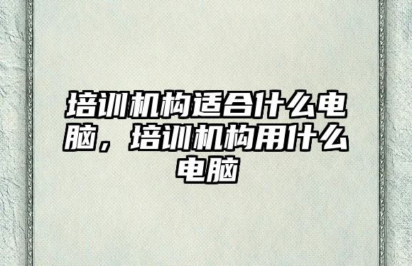 培訓(xùn)機構(gòu)適合什么電腦，培訓(xùn)機構(gòu)用什么電腦