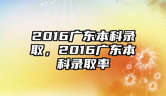 2016廣東本科錄取，2016廣東本科錄取率