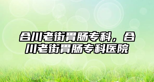 合川老街胃腸專科，合川老街胃腸專科醫(yī)院