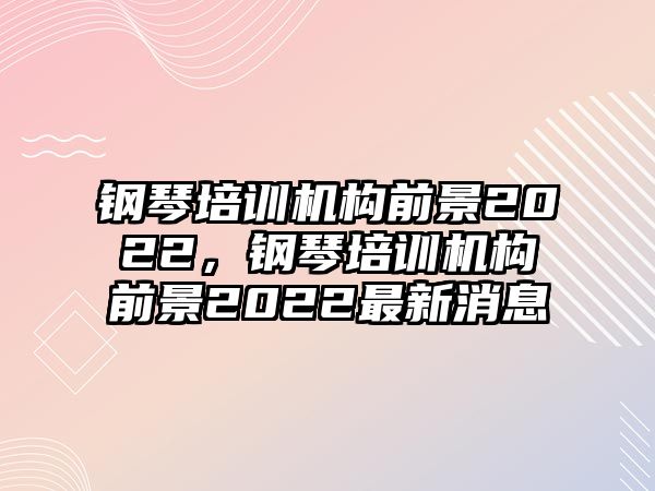 鋼琴培訓機構(gòu)前景2022，鋼琴培訓機構(gòu)前景2022最新消息