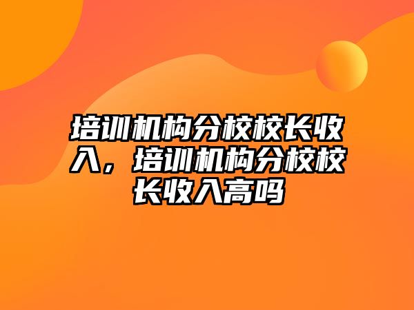 培訓(xùn)機(jī)構(gòu)分校校長(zhǎng)收入，培訓(xùn)機(jī)構(gòu)分校校長(zhǎng)收入高嗎