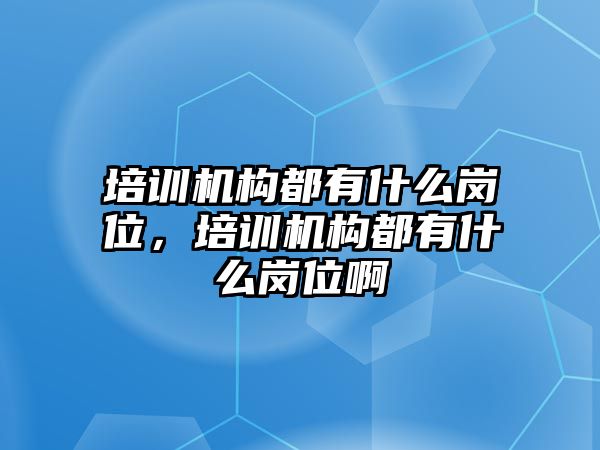 培訓機構(gòu)都有什么崗位，培訓機構(gòu)都有什么崗位啊