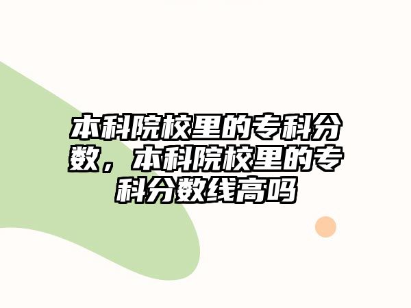 本科院校里的專科分?jǐn)?shù)，本科院校里的專科分?jǐn)?shù)線高嗎