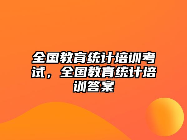 全國(guó)教育統(tǒng)計(jì)培訓(xùn)考試，全國(guó)教育統(tǒng)計(jì)培訓(xùn)答案