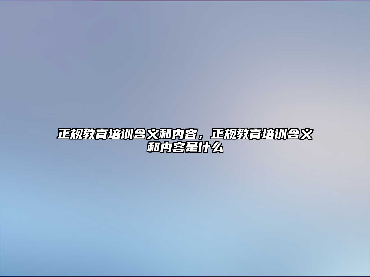 正規(guī)教育培訓(xùn)含義和內(nèi)容，正規(guī)教育培訓(xùn)含義和內(nèi)容是什么