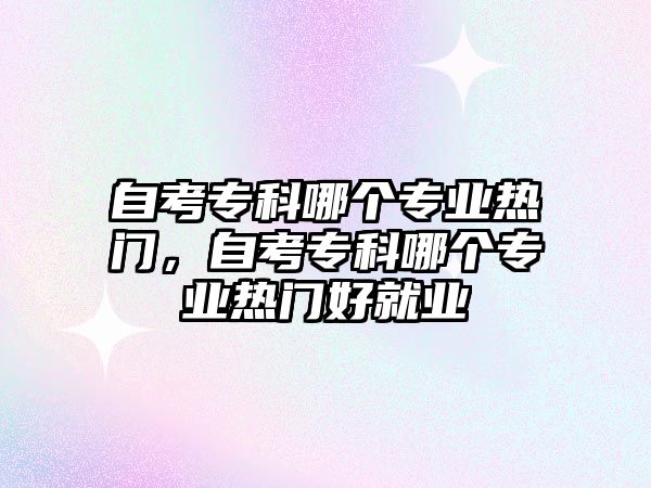 自考專科哪個(gè)專業(yè)熱門，自考專科哪個(gè)專業(yè)熱門好就業(yè)