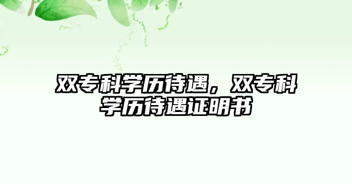 雙專科學(xué)歷待遇，雙專科學(xué)歷待遇證明書