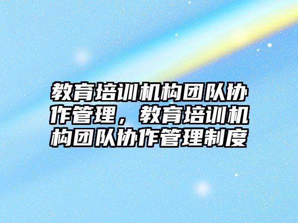 教育培訓機構(gòu)團隊協(xié)作管理，教育培訓機構(gòu)團隊協(xié)作管理制度