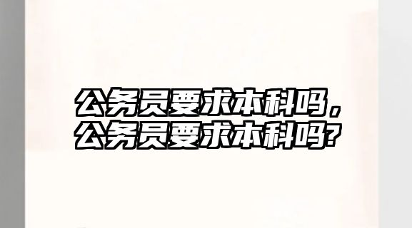 公務(wù)員要求本科嗎，公務(wù)員要求本科嗎?