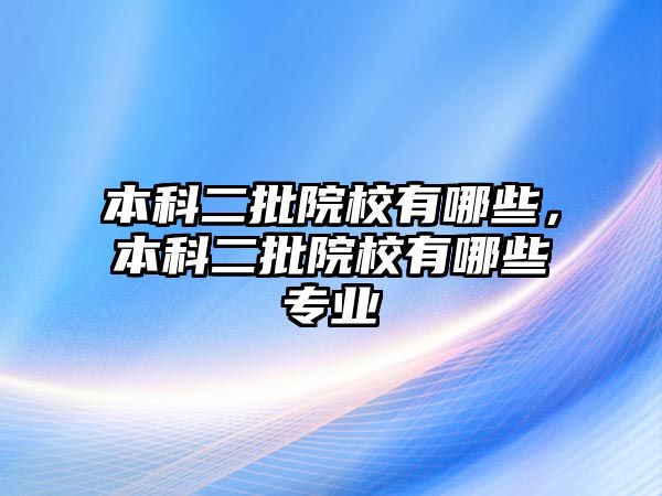 本科二批院校有哪些，本科二批院校有哪些專業(yè)