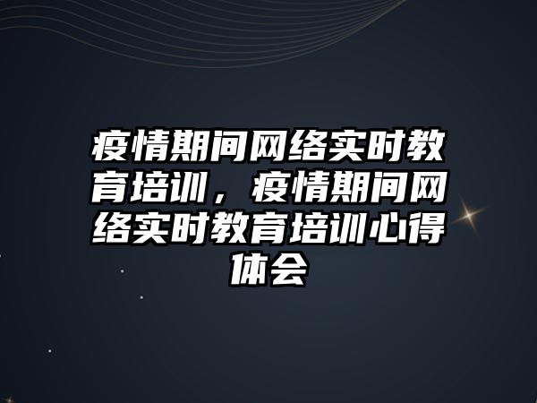 疫情期間網(wǎng)絡實時教育培訓，疫情期間網(wǎng)絡實時教育培訓心得體會