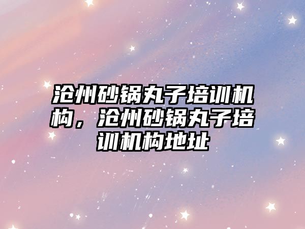 滄州砂鍋丸子培訓(xùn)機(jī)構(gòu)，滄州砂鍋丸子培訓(xùn)機(jī)構(gòu)地址