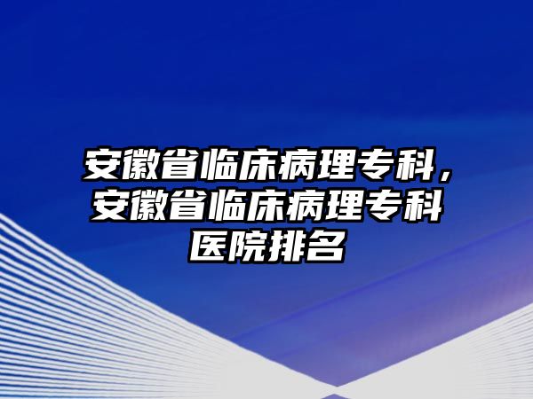 安徽省臨床病理專科，安徽省臨床病理專科醫(yī)院排名