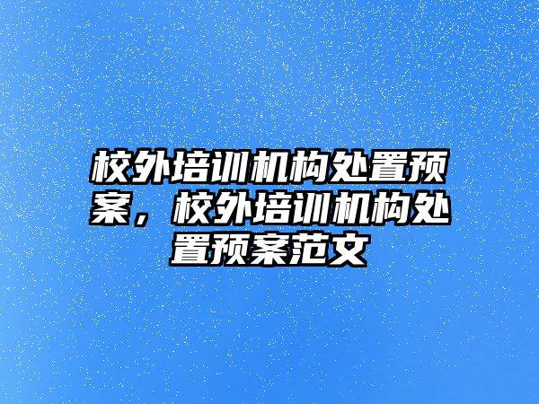 校外培訓(xùn)機(jī)構(gòu)處置預(yù)案，校外培訓(xùn)機(jī)構(gòu)處置預(yù)案范文