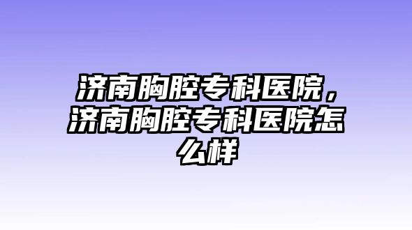 濟(jì)南胸腔專科醫(yī)院，濟(jì)南胸腔專科醫(yī)院怎么樣