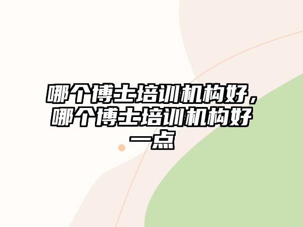 哪個(gè)博士培訓(xùn)機(jī)構(gòu)好，哪個(gè)博士培訓(xùn)機(jī)構(gòu)好一點(diǎn)