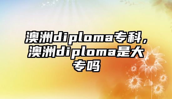 澳洲diploma?？疲闹辒iploma是大專嗎