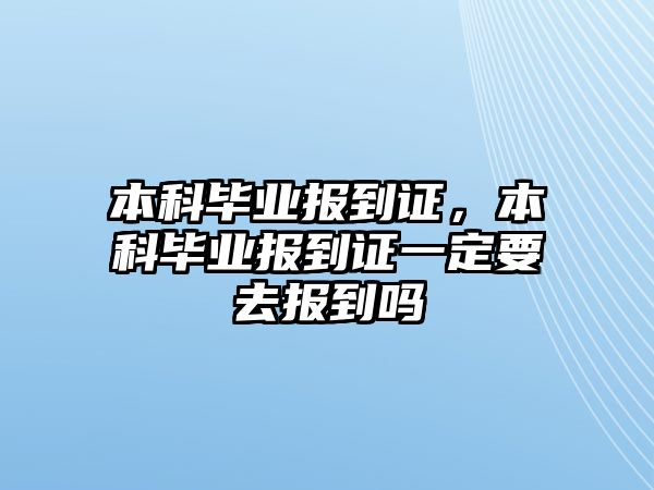 本科畢業(yè)報(bào)到證，本科畢業(yè)報(bào)到證一定要去報(bào)到嗎