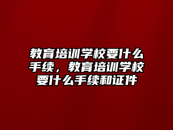 教育培訓(xùn)學(xué)校要什么手續(xù)，教育培訓(xùn)學(xué)校要什么手續(xù)和證件