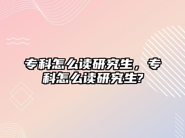 專(zhuān)科怎么讀研究生，專(zhuān)科怎么讀研究生?