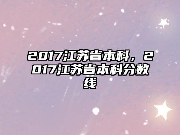 2017江蘇省本科，2017江蘇省本科分?jǐn)?shù)線