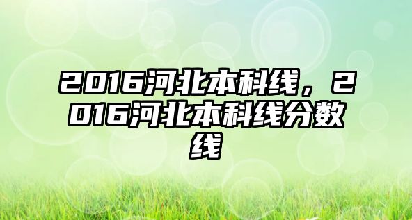 2016河北本科線，2016河北本科線分?jǐn)?shù)線