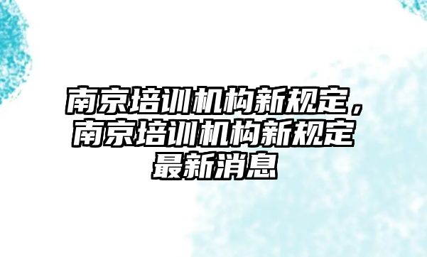 南京培訓(xùn)機構(gòu)新規(guī)定，南京培訓(xùn)機構(gòu)新規(guī)定最新消息