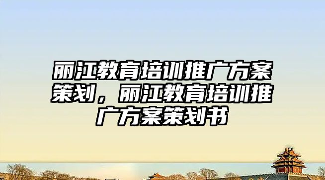 麗江教育培訓(xùn)推廣方案策劃，麗江教育培訓(xùn)推廣方案策劃書