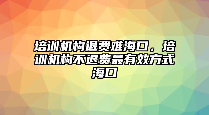 培訓(xùn)機(jī)構(gòu)退費難?？?，培訓(xùn)機(jī)構(gòu)不退費最有效方式?？? class=