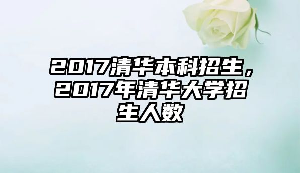 2017清華本科招生，2017年清華大學(xué)招生人數(shù)