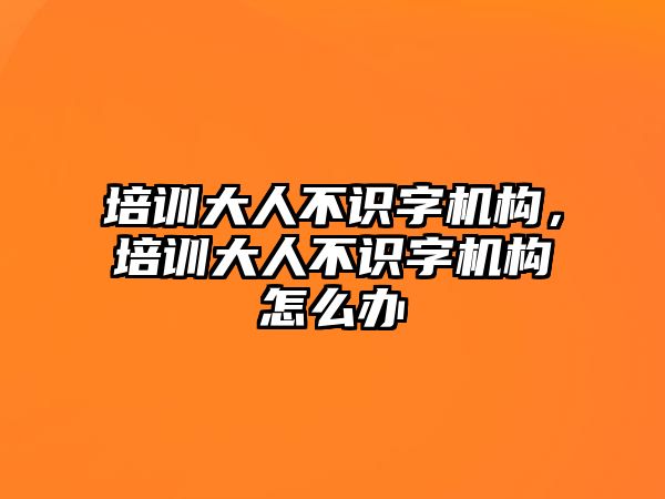 培訓(xùn)大人不識字機構(gòu)，培訓(xùn)大人不識字機構(gòu)怎么辦