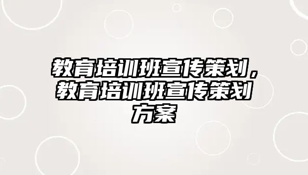 教育培訓(xùn)班宣傳策劃，教育培訓(xùn)班宣傳策劃方案