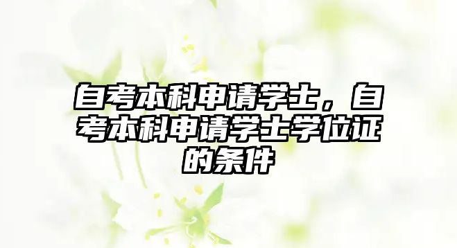 自考本科申請(qǐng)學(xué)士，自考本科申請(qǐng)學(xué)士學(xué)位證的條件