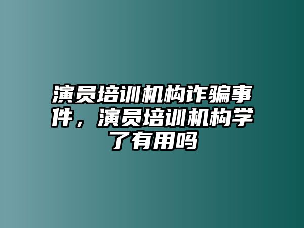 演員培訓機構詐騙事件，演員培訓機構學了有用嗎