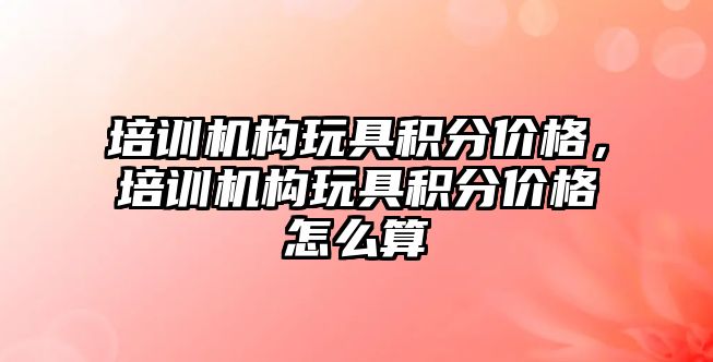 培訓機構玩具積分價格，培訓機構玩具積分價格怎么算