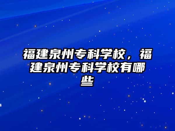 福建泉州專科學校，福建泉州專科學校有哪些