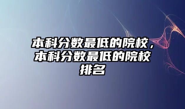 本科分數(shù)最低的院校，本科分數(shù)最低的院校排名