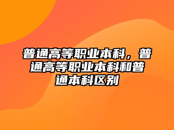 普通高等職業(yè)本科，普通高等職業(yè)本科和普通本科區(qū)別