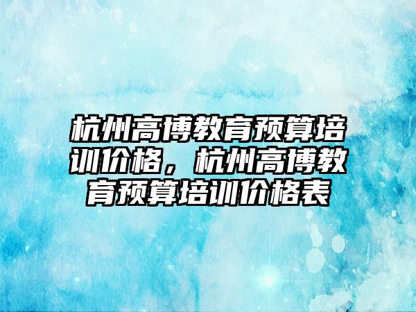 杭州高博教育預算培訓價格，杭州高博教育預算培訓價格表