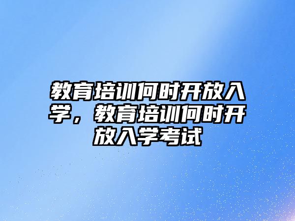 教育培訓何時開放入學，教育培訓何時開放入學考試