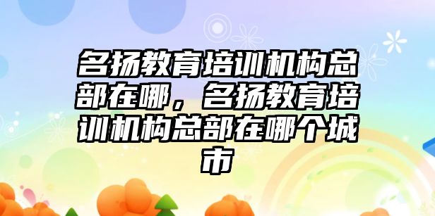 名揚教育培訓機構總部在哪，名揚教育培訓機構總部在哪個城市