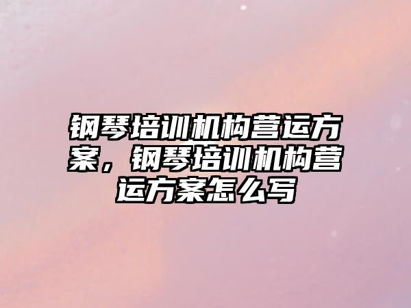 鋼琴培訓機構(gòu)營運方案，鋼琴培訓機構(gòu)營運方案怎么寫