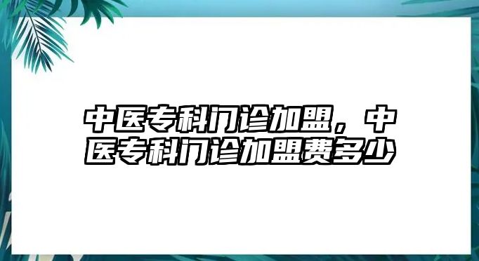 中醫(yī)專科門診加盟，中醫(yī)專科門診加盟費(fèi)多少