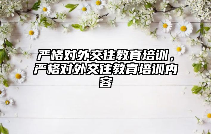 嚴格對外交往教育培訓，嚴格對外交往教育培訓內(nèi)容