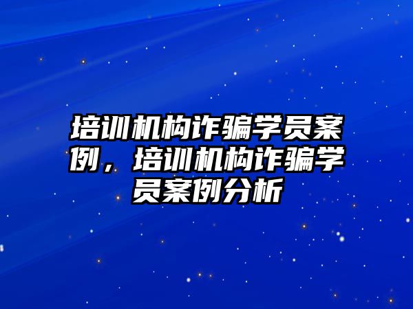 培訓機構(gòu)詐騙學員案例，培訓機構(gòu)詐騙學員案例分析