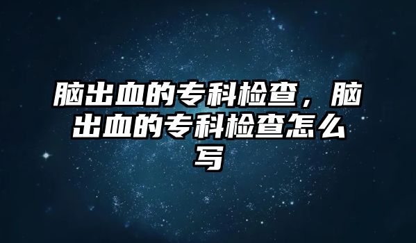 腦出血的專科檢查，腦出血的專科檢查怎么寫